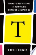 Cover of T: The Story of Testosterone, the Hormone that Dominates and Divides Us