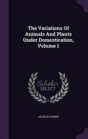 Cover of The Variations of Animals and Plants Under Domestication, Volume 1