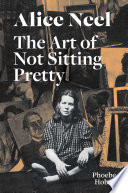 Alice Neel: The Art of Not Sitting Pretty Cover